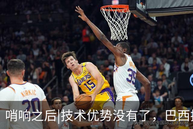 哨响之后|技术优势没有了，巴西接下来该怎么办？